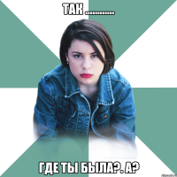 Так ............ Где ты была?. а?