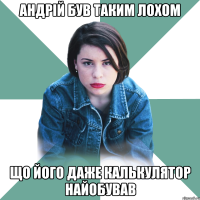 Андрій був таким лохом що його даже калькулятор найобував