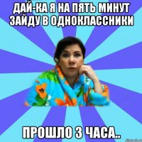 Дай-ка я на пять минут зайду в одноклассники Прошло 3 часа..