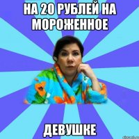 На 20 рублей на мороженное девушке