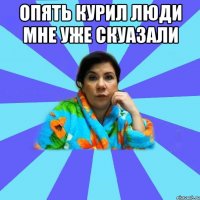 опять курил люди мне уже скуазали 