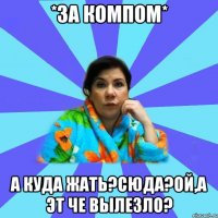 *За компом* а куда жать?сюда?ой,а эт че вылезло?