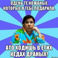 Одень те кожаные которые я тебе подарила. ато ходишь в етих кедах драных!