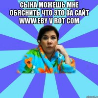 сына можешь мне обяснить что это за сайт www.eby v rot com 