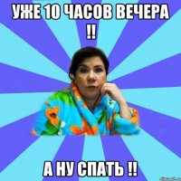 Уже 10 часов вечера !! А ну спать !!