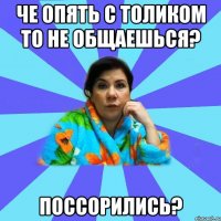 Че опять с Толиком то не общаешься? Поссорились?