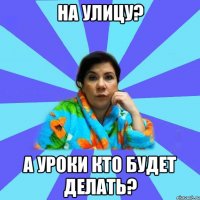 На улицу? А уроки кто будет делать?