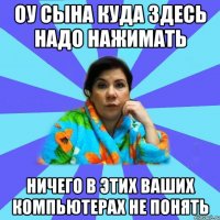 Оу сына куда здесь надо нажимать Ничего в этих ваших компьютерах не понять