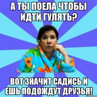 а ты поела чтобы идти гулять? Вот значит садись и ешь подождут друзья!