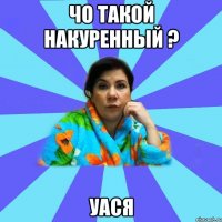 ЧО ТАКОЙ НАКУРЕННЫЙ ? УАСЯ