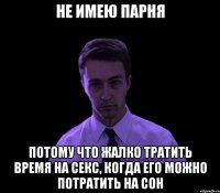 не имею парня потому что жалко тратить время на секс, когда его можно потратить на сон