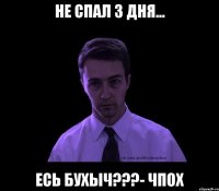 не спал 3 дня... Есь бухыч???- ЧПОХ