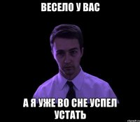 Весело у вас А я уже во сне успел устать