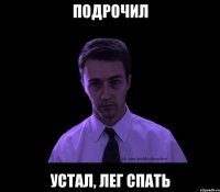 ПОДРОЧИЛ устал, лег спать