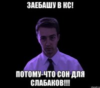 Заебашу в КС! потому-что сон для слабаков!!!