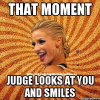 That moment Judge looks at you and smiles