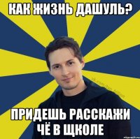 как жизнь дашуль? придешь расскажи чё в щколе