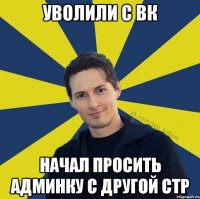 уволили с Вк начал просить админку с другой стр