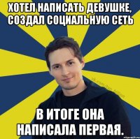 Хотел написать девушке, создал социальную сеть В итоге она написала первая.