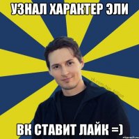 узнал характер эли ВК ставит лайк =)