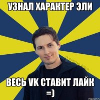 узнал характер эли ВЕСЬ VK ставит лайк =)