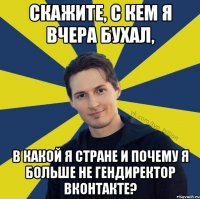 Скажите, с кем я вчера бухал, в какой я стране и почему я больше не гендиректор вконтакте?