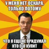 У меня нет Оскара, только потому что я еще не придумал кто его купит