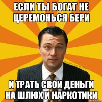 если ты богат не церемонься бери и трать свои деньги на шлюх и наркотики