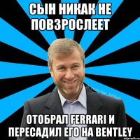 сын никак не повзрослеет отобрал Ferrari и пересадил его на Bentley