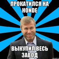 Прокатился на Honde Выкупил весь завод