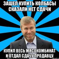 зашел купить колбасы сказали нет сдачи купил весь мясокомбинат и отдал сдачу продавцу