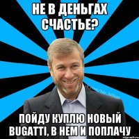 Не в деньгах счастье? Пойду куплю новый Bugatti, в нем и поплачу