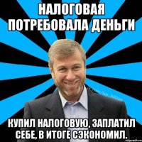 Налоговая потребовала деньги Купил налоговую, заплатил себе, в итоге сэкономил.