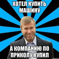 хотел купить машину а компанию по приколу купил