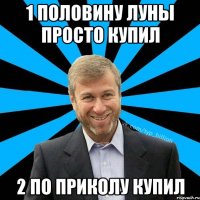 1 половину луны просто купил 2 по приколу купил