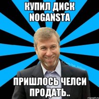 Купил диск NOGANSTA пришлось Челси продать..