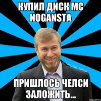 Купил диск MC NOGANSTA Пришлось челси заложить...