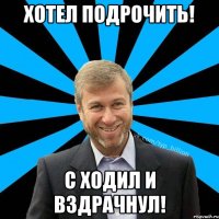 Хотел подрочить! С ходил и вздрачнул!