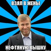 Взял в жены Нефтяную вышку