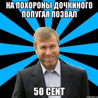 на похороны дочкиного попугая позвал 50 cent