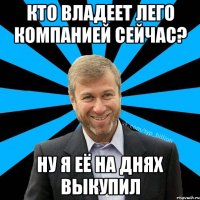 Кто владеет Лего компанией сейчас? Ну я её на днях выкупил