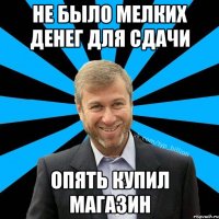 НЕ БЫЛО МЕЛКИХ ДЕНЕГ ДЛЯ СДАЧИ ОПЯТЬ КУПИЛ МАГАЗИН