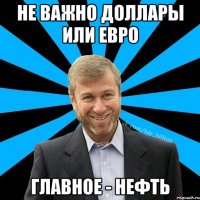 НЕ ВАЖНО ДОЛЛАРЫ ИЛИ ЕВРО ГЛАВНОЕ - НЕФТЬ