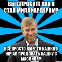 Вы спросите как я стал миллиардером? Всё просто.Вместо кашки я начал продовать кашку с маслицем