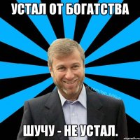 Устал от богатства Шучу - не устал.