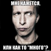 Мне кажется, Или как то "много"?