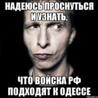 Надеюсь проснуться и узнать, что войска РФ подходят к Одессе