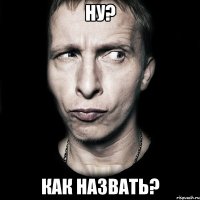 Ну? Как назвать?