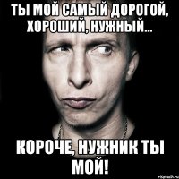 Ты мой самый дорогой, хороший, нужный... короче, нужник ты мой!