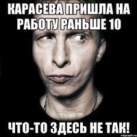 Карасева пришла на работу раньше 10 что-то здесь не так!